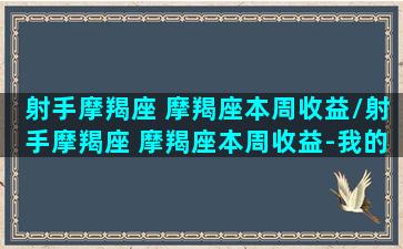 射手摩羯座 摩羯座本周收益/射手摩羯座 摩羯座本周收益-我的网站